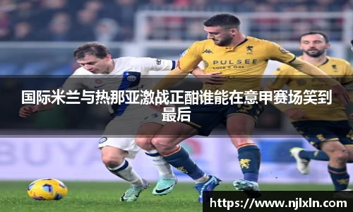 国际米兰与热那亚激战正酣谁能在意甲赛场笑到最后