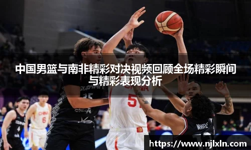 中国男篮与南非精彩对决视频回顾全场精彩瞬间与精彩表现分析