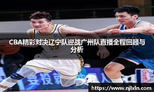 CBA精彩对决辽宁队迎战广州队直播全程回顾与分析