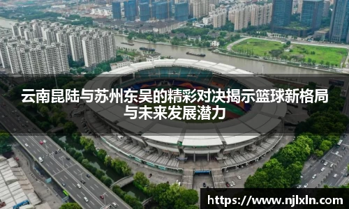 云南昆陆与苏州东吴的精彩对决揭示篮球新格局与未来发展潜力