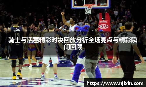 骑士与活塞精彩对决回放分析全场亮点与精彩瞬间回顾